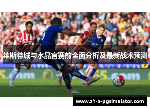 莱斯特城与水晶宫赛前全面分析及最新战术预测