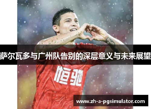 萨尔瓦多与广州队告别的深层意义与未来展望