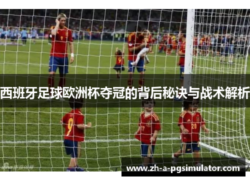 西班牙足球欧洲杯夺冠的背后秘诀与战术解析