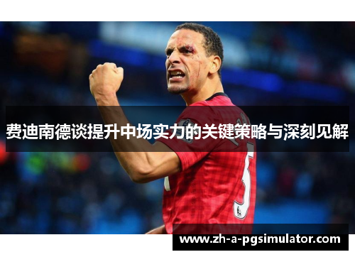 费迪南德谈提升中场实力的关键策略与深刻见解