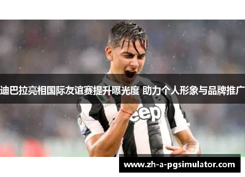 迪巴拉亮相国际友谊赛提升曝光度 助力个人形象与品牌推广