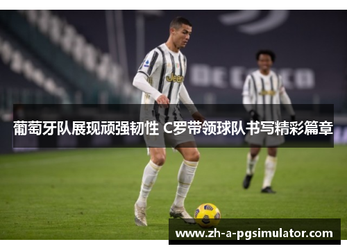 葡萄牙队展现顽强韧性 C罗带领球队书写精彩篇章 葡萄牙队展现顽强韧性 C罗带领球队书写精彩篇章