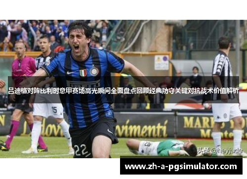 吕迪格对阵比利时意甲赛场高光瞬间全面盘点回顾经典防守关键对抗战术价值解析