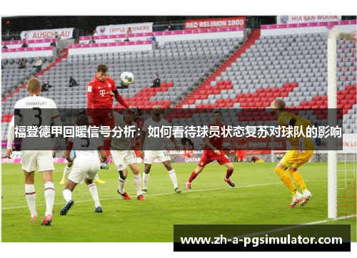 福登德甲回暖信号分析:如何看待球员状态复苏对球队的影响 福登德甲回暖信号分析:如何看待球员状态复苏对球队的影响