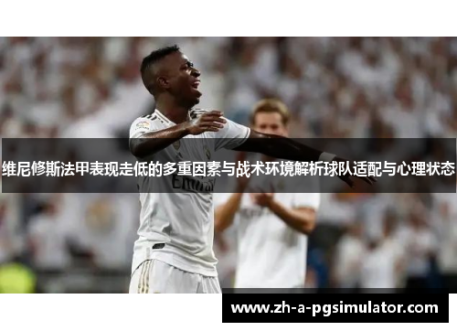 维尼修斯法甲表现走低的多重因素与战术环境解析球队适配与心理状态 维尼修斯法甲表现走低的多重因素与战术环境解析球队适配与心理状态