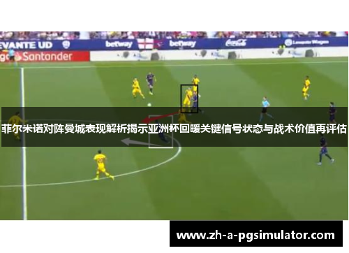 菲尔米诺对阵曼城表现解析揭示亚洲杯回暖关键信号状态与战术价值再评估 菲尔米诺对阵曼城表现解析揭示亚洲杯回暖关键信号状态与战术价值再评估