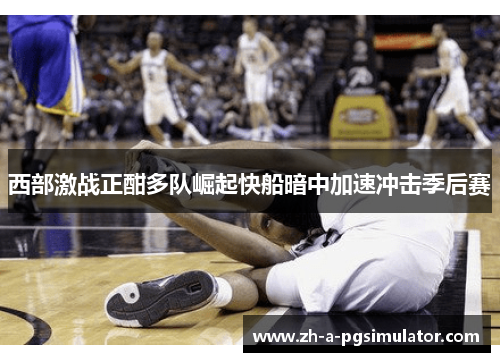 西部激战正酣多队崛起快船暗中加速冲击季后赛 西部激战正酣多队崛起快船暗中加速冲击季后赛