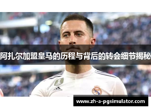 阿扎尔加盟皇马的历程与背后的转会细节揭秘