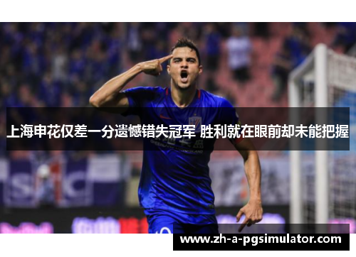 上海申花仅差一分遗憾错失冠军 胜利就在眼前却未能把握 上海申花仅差一分遗憾错失冠军 胜利就在眼前却未能把握