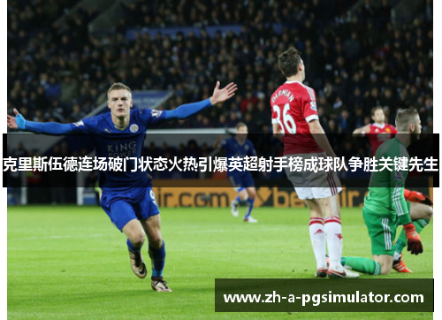 克里斯伍德连场破门状态火热引爆英超射手榜成球队争胜关键先生 克里斯伍德连场破门状态火热引爆英超射手榜成球队争胜关键先生