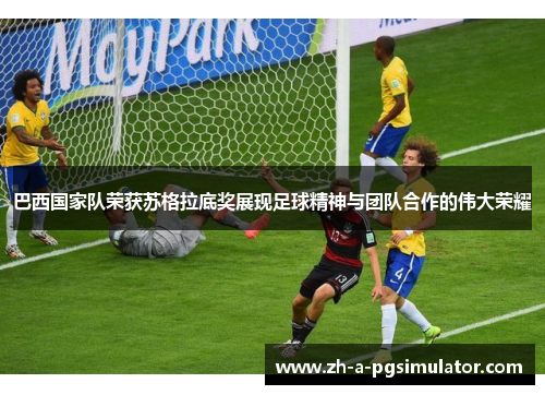 巴西国家队荣获苏格拉底奖展现足球精神与团队合作的伟大荣耀