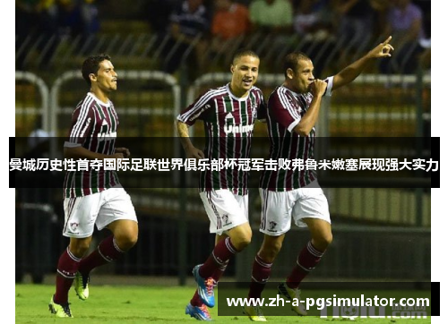 曼城历史性首夺国际足联世界俱乐部杯冠军击败弗鲁米嫩塞展现强大实力
