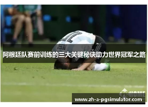 阿根廷队赛前训练的三大关键秘诀助力世界冠军之路