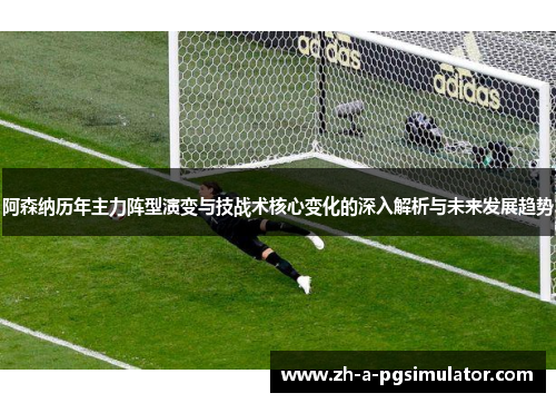 阿森纳历年主力阵型演变与技战术核心变化的深入解析与未来发展趋势
