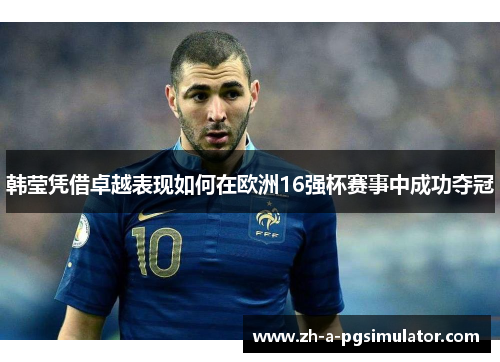 韩莹凭借卓越表现如何在欧洲16强杯赛事中成功夺冠 韩莹凭借卓越表现如何在欧洲16强杯赛事中成功夺冠