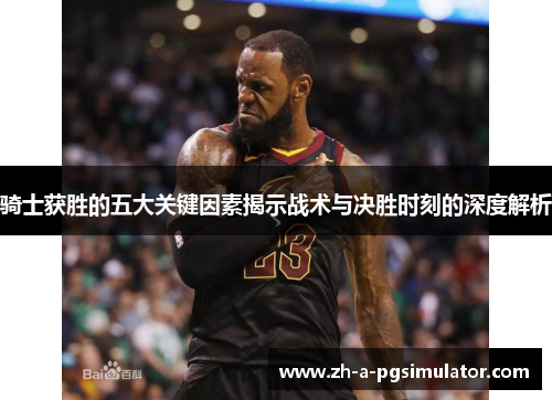 骑士获胜的五大关键因素揭示战术与决胜时刻的深度解析 骑士获胜的五大关键因素揭示战术与决胜时刻的深度解析