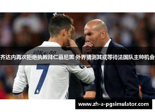 齐达内再次拒绝执教拜仁慕尼黑 外界猜测其或等待法国队主帅机会 齐达内再次拒绝执教拜仁慕尼黑 外界猜测其或等待法国队主帅机会