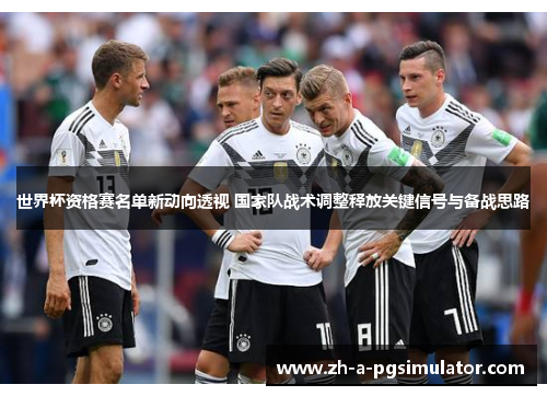 世界杯资格赛名单新动向透视 国家队战术调整释放关键信号与备战思路 世界杯资格赛名单新动向透视 国家队战术调整释放关键信号与备战思路