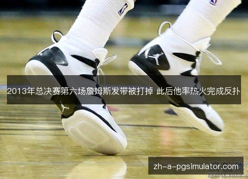 2013年总决赛第六场詹姆斯发带被打掉 此后他率热火完成反扑